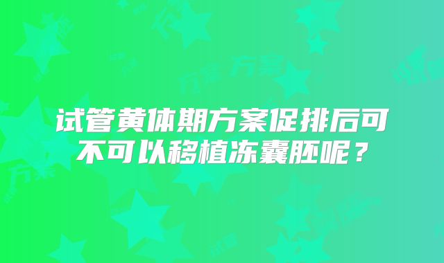 试管黄体期方案促排后可不可以移植冻囊胚呢？