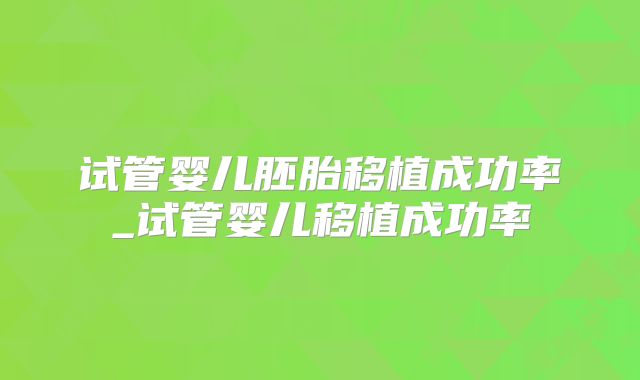 试管婴儿胚胎移植成功率_试管婴儿移植成功率