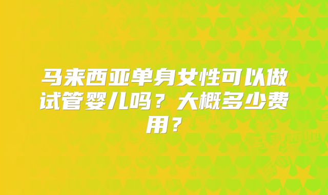 马来西亚单身女性可以做试管婴儿吗？大概多少费用？