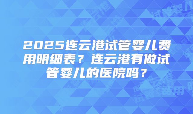 2025连云港试管婴儿费用明细表?连云港有做试管婴儿的医院吗?