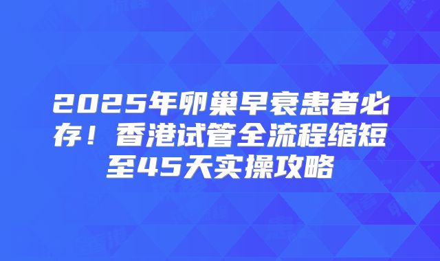 2025年卵巢早衰患者必存！香港试管全流程缩短至45天实操攻略