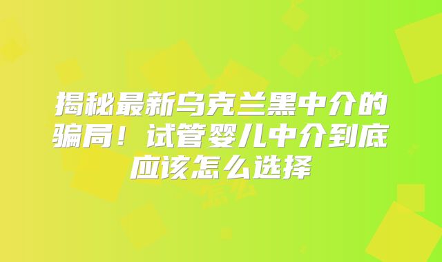 揭秘最新乌克兰黑中介的骗局！试管婴儿中介到底应该怎么选择