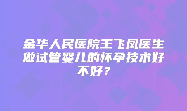 金华人民医院王飞凤医生做试管婴儿的怀孕技术好不好？