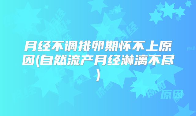 月经不调排卵期怀不上原因(自然流产月经淋漓不尽)