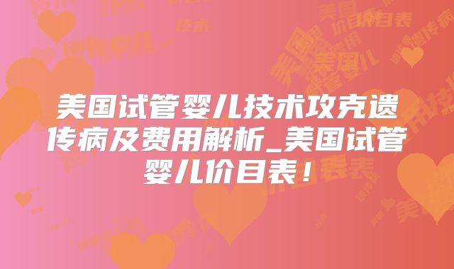 美国试管婴儿技术攻克遗传病及费用解析_美国试管婴儿价目表!