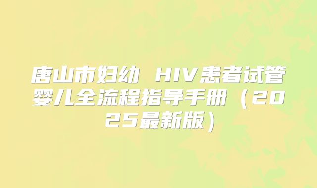 唐山市妇幼 HIV患者试管婴儿全流程指导手册（2025最新版）