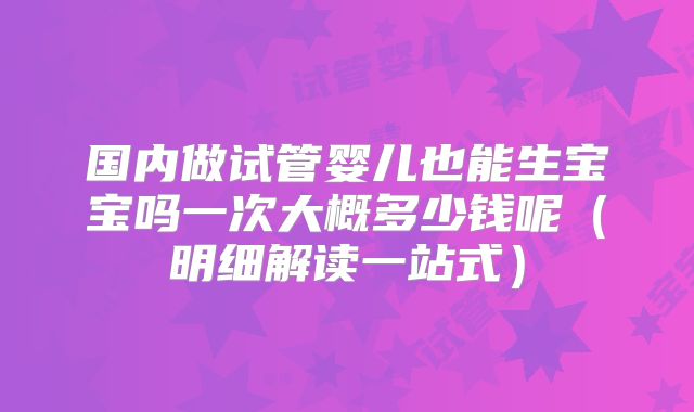 国内做试管婴儿也能生宝宝吗一次大概多少钱呢（明细解读一站式）