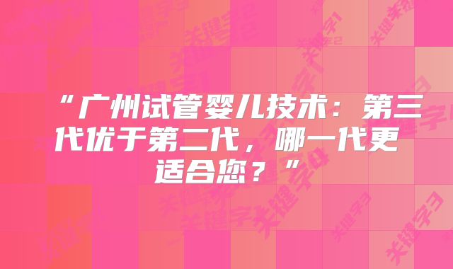 “广州试管婴儿技术：第三代优于第二代，哪一代更适合您？”