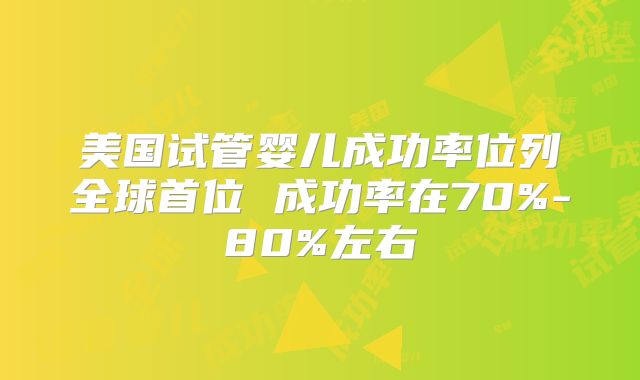 美国试管婴儿成功率位列全球首位 成功率在70%-80%左右