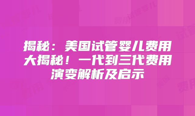 揭秘：美国试管婴儿费用大揭秘！一代到三代费用演变解析及启示