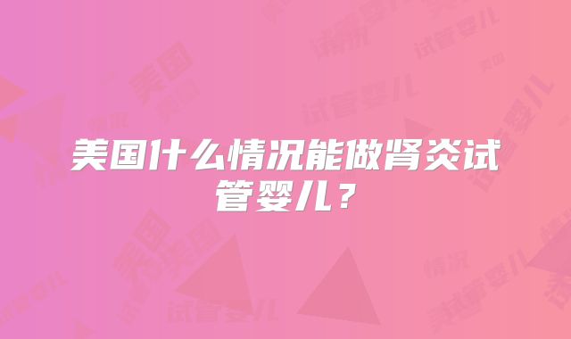 美国什么情况能做肾炎试管婴儿?