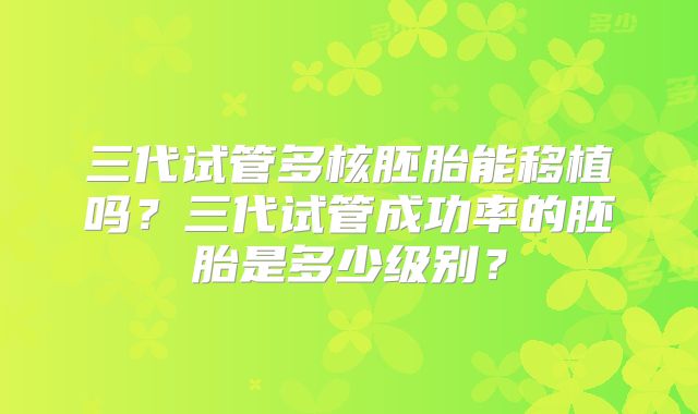 三代试管多核胚胎能移植吗？三代试管成功率的胚胎是多少级别？