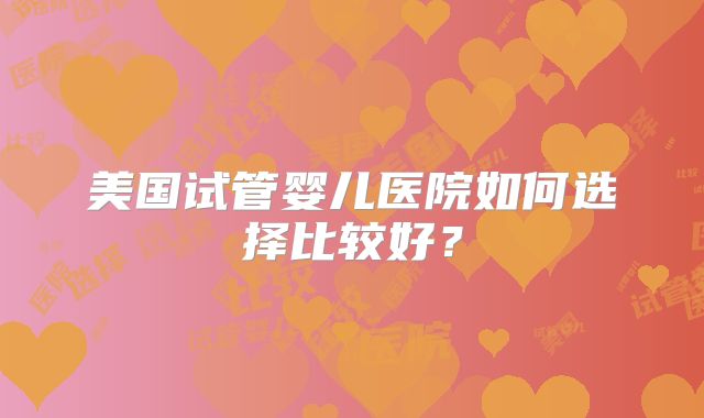 美国试管婴儿医院如何选择比较好？