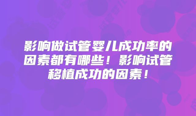 影响做试管婴儿成功率的因素都有哪些！影响试管移植成功的因素！