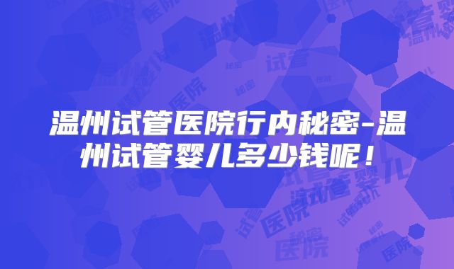 温州试管医院行内秘密-温州试管婴儿多少钱呢！