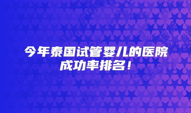 今年泰国试管婴儿的医院成功率排名！