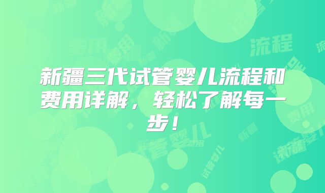 新疆三代试管婴儿流程和费用详解，轻松了解每一步！