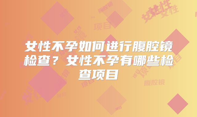 女性不孕如何进行腹腔镜检查？女性不孕有哪些检查项目
