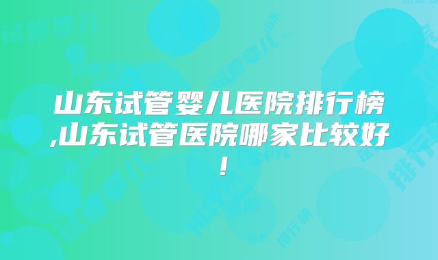 山东试管婴儿医院排行榜,山东试管医院哪家比较好！