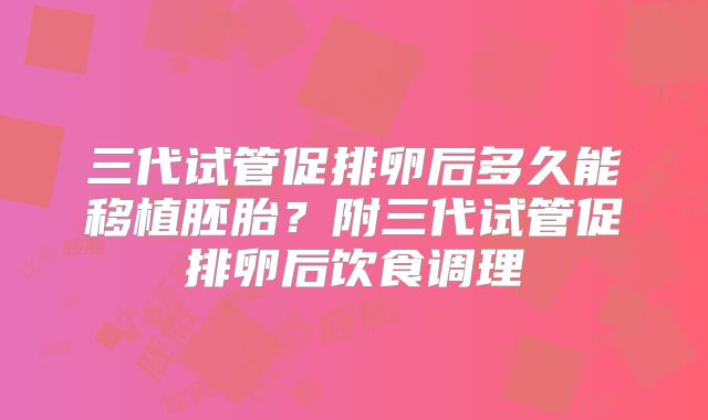 三代试管促排卵后多久能移植胚胎?附三代试管促排卵后饮食调理