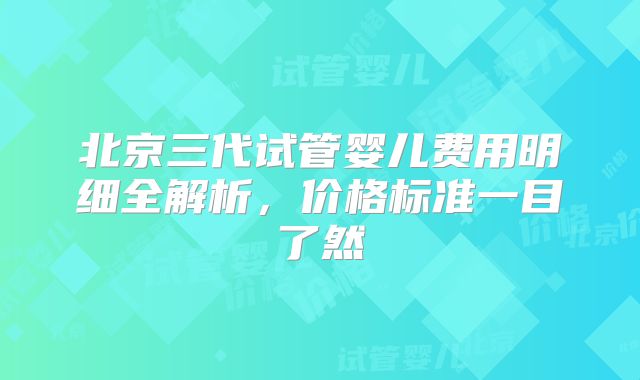 北京三代试管婴儿费用明细全解析，价格标准一目了然