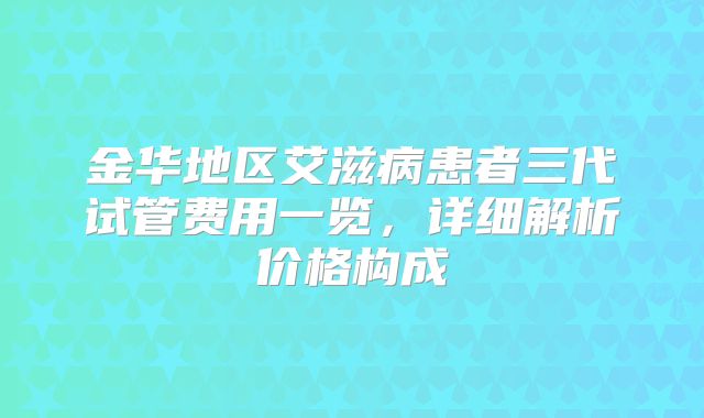 金华地区艾滋病患者三代试管费用一览,详细解析价格构成