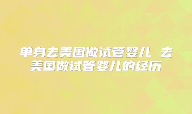 单身去美国做试管婴儿 去美国做试管婴儿的经历