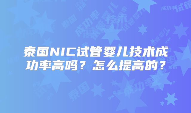 泰国NIC试管婴儿技术成功率高吗?怎么提高的?