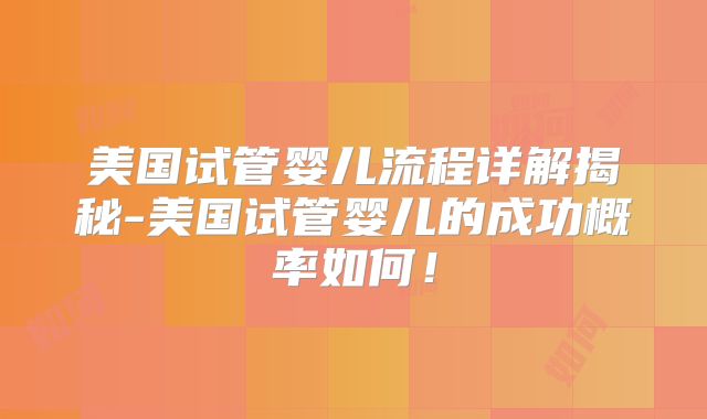 美国试管婴儿流程详解揭秘-美国试管婴儿的成功概率如何！