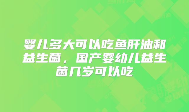 婴儿多大可以吃鱼肝油和益生菌，国产婴幼儿益生菌几岁可以吃