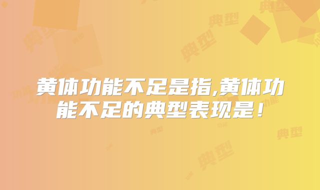 黄体功能不足是指,黄体功能不足的典型表现是！