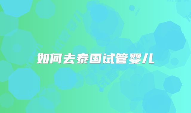 如何去泰国试管婴儿