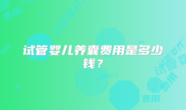 试管婴儿养囊费用是多少钱？