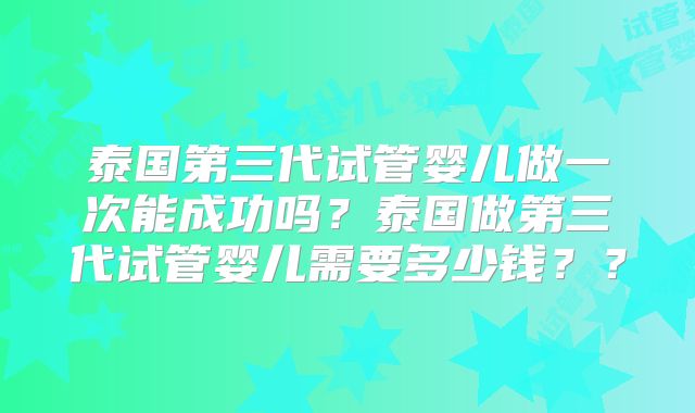 泰国第三代试管婴儿做一次能成功吗？泰国做第三代试管婴儿需要多少钱？？