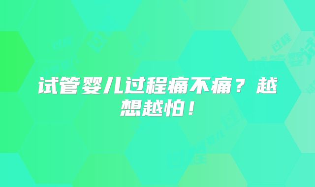 试管婴儿过程痛不痛？越想越怕！