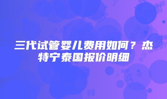 三代试管婴儿费用如何？杰特宁泰国报价明细