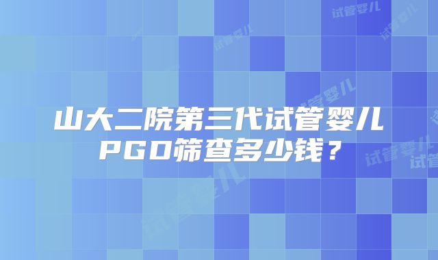 山大二院第三代试管婴儿PGD筛查多少钱?