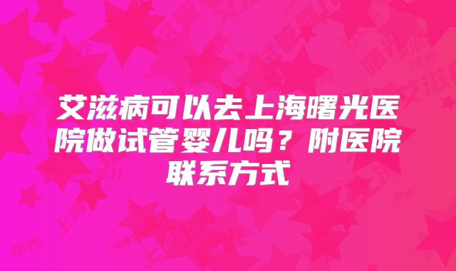 艾滋病可以去上海曙光医院做试管婴儿吗？附医院联系方式