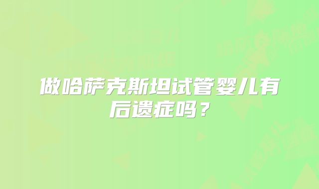 做哈萨克斯坦试管婴儿有后遗症吗？