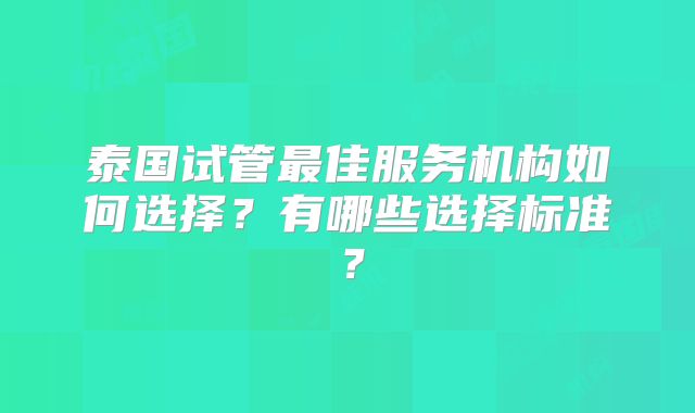 泰国试管最佳服务机构如何选择？有哪些选择标准？