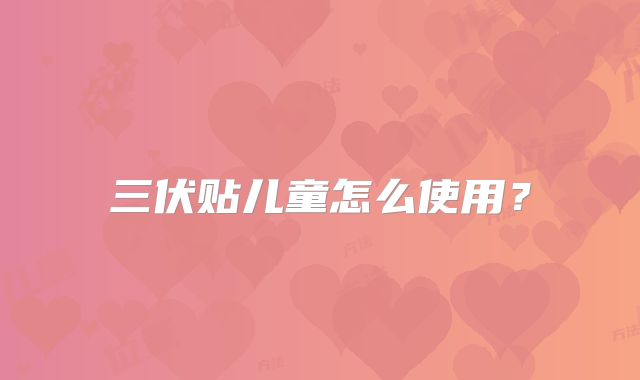 三伏贴儿童怎么使用？