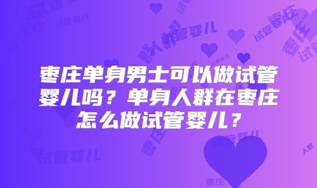 枣庄单身男士可以做试管婴儿吗？单身人群在枣庄怎么做试管婴儿？