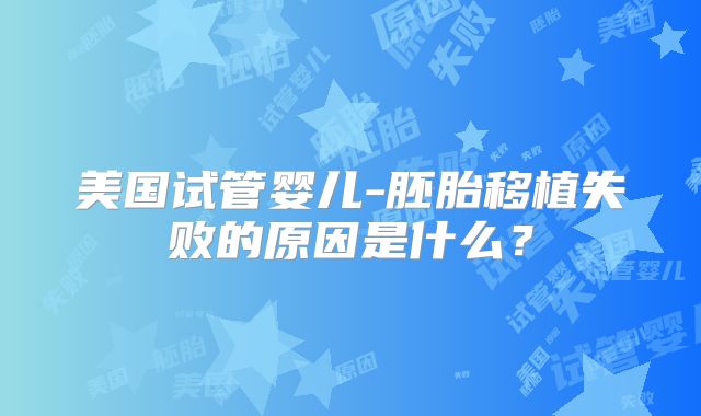 美国试管婴儿-胚胎移植失败的原因是什么?