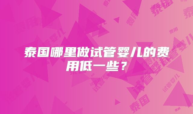 泰国哪里做试管婴儿的费用低一些？