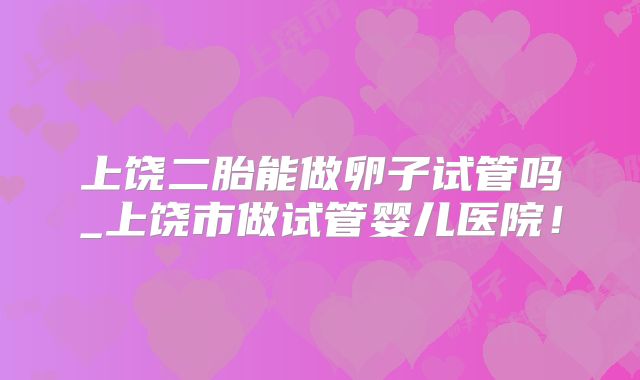 上饶二胎能做卵子试管吗_上饶市做试管婴儿医院！