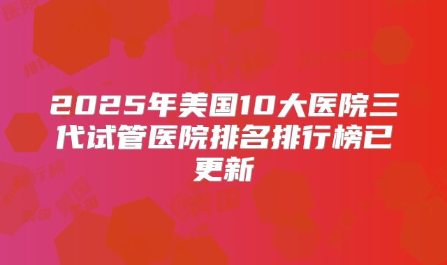 2025年美国10大医院三代试管医院排名排行榜已更新