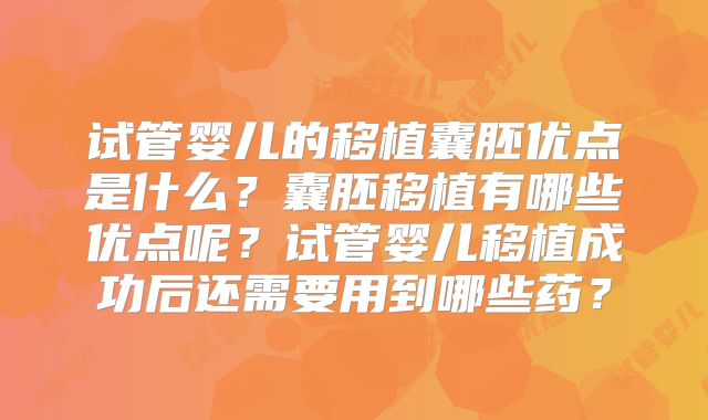 试管婴儿的移植囊胚优点是什么？囊胚移植有哪些优点呢？试管婴儿移植成功后还需要用到哪些药？