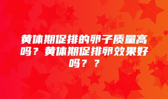 黄体期促排的卵子质量高吗？黄体期促排卵效果好吗？？