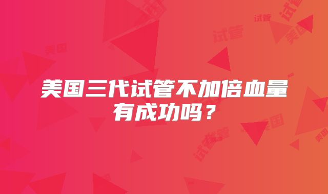 美国三代试管不加倍血量有成功吗？