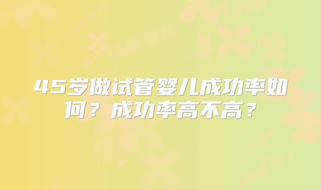45岁做试管婴儿成功率如何？成功率高不高？